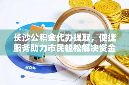雄县长沙公积金代办提取，便捷服务助力市民轻松解决资金需求