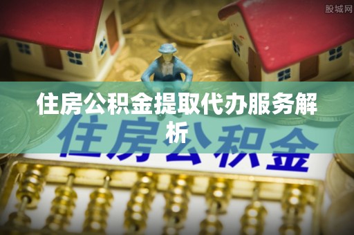 雄县住房公积金提取代办服务解析