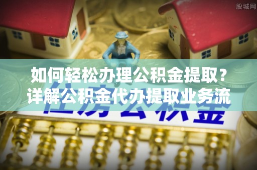 雄县如何轻松办理公积金提取？详解公积金代办提取业务流程与优势