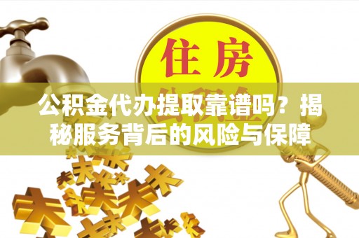 雄县公积金代办提取靠谱吗？揭秘服务背后的风险与保障