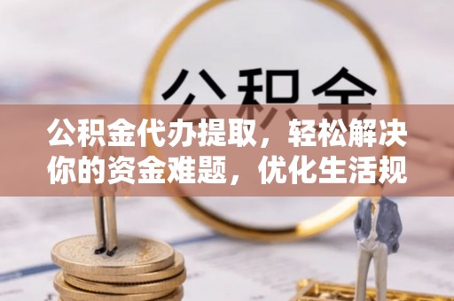 雄县公积金代办提取，轻松解决你的资金难题，优化生活规划