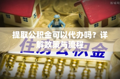 雄县提取公积金可以代办吗？详解政策与流程