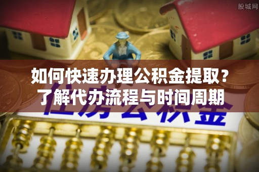 雄县如何快速办理公积金提取？了解代办流程与时间周期