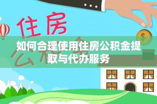 雄县如何合理使用住房公积金提取与代办服务