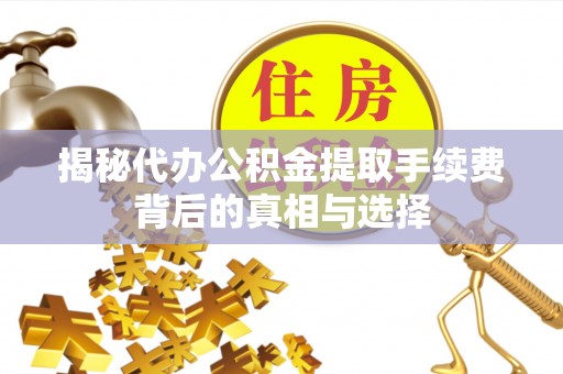 雄县揭秘代办公积金提取手续费背后的真相与选择