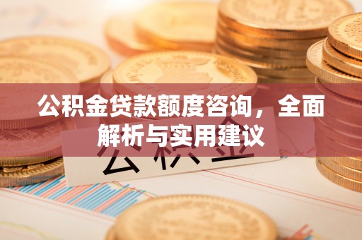 雄县公积金贷款额度咨询，全面解析与实用建议