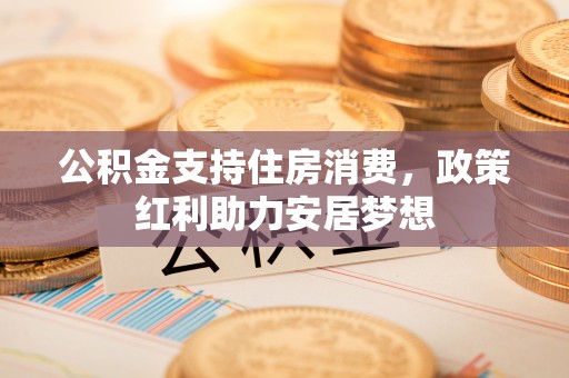 雄县公积金支持住房消费，政策红利助力安居梦想