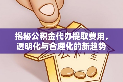 雄县揭秘公积金代办提取费用，透明化与合理化的新趋势