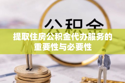 雄县提取住房公积金代办服务的重要性与必要性