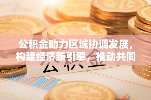 雄县公积金助力区域协调发展，构建经济新引擎，推动共同富裕