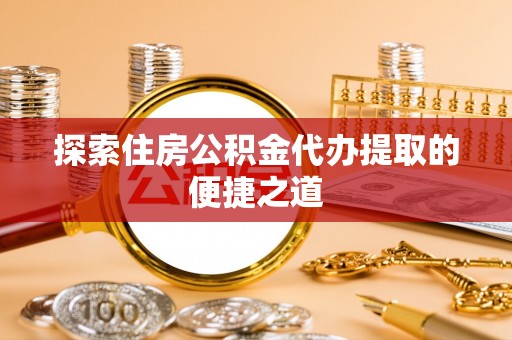雄县探索住房公积金代办提取的便捷之道
