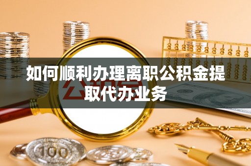 雄县如何顺利办理离职公积金提取代办业务