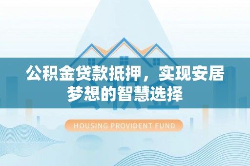 雄县公积金贷款抵押，实现安居梦想的智慧选择