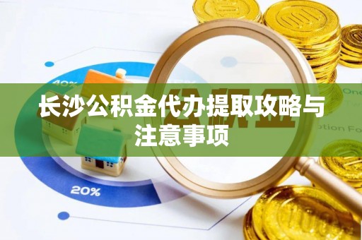 雄县长沙公积金代办提取攻略与注意事项