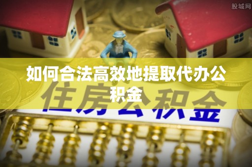 雄县如何合法高效地提取代办公积金