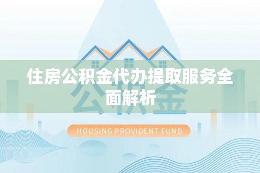 雄县住房公积金代办提取服务全面解析