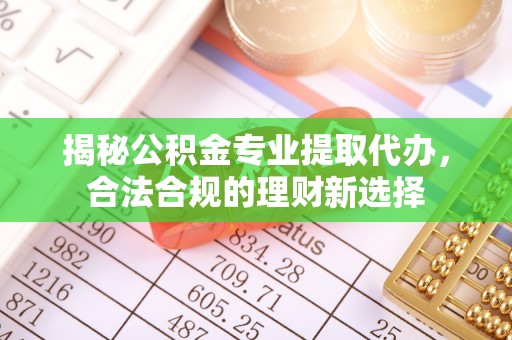 雄县揭秘公积金专业提取代办，合法合规的理财新选择