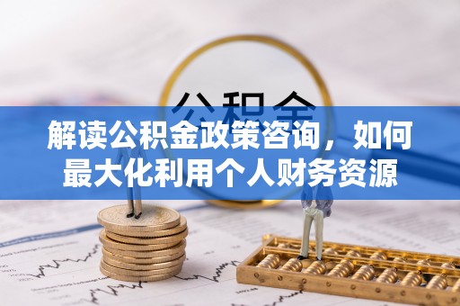 雄县解读公积金政策咨询，如何最大化利用个人财务资源