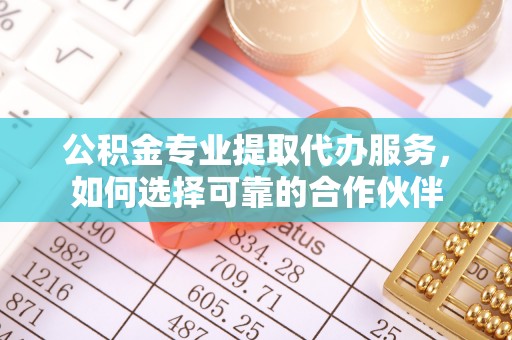 雄县公积金专业提取代办服务，如何选择可靠的合作伙伴