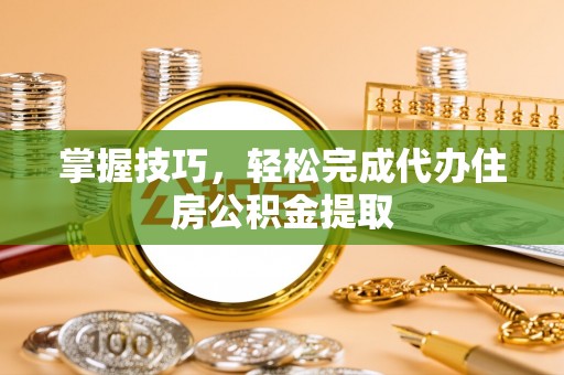 雄县掌握技巧，轻松完成代办住房公积金提取