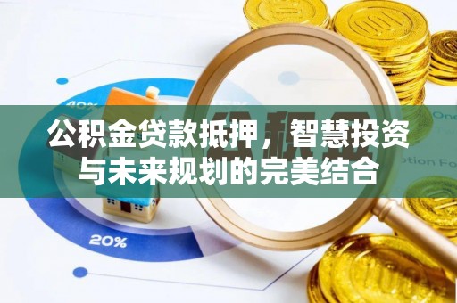 雄县公积金贷款抵押，智慧投资与未来规划的完美结合