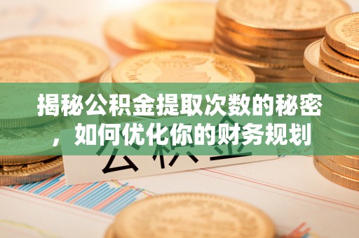 雄县揭秘公积金提取次数的秘密，如何优化你的财务规划