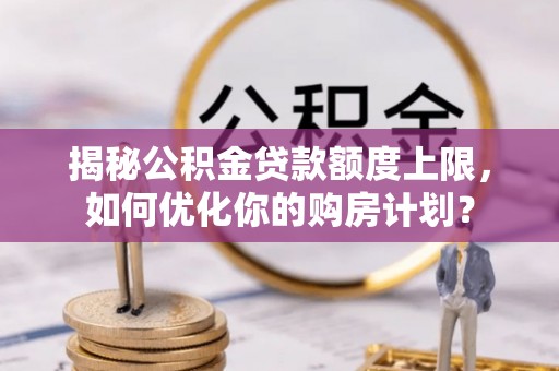 雄县揭秘公积金贷款额度上限，如何优化你的购房计划？