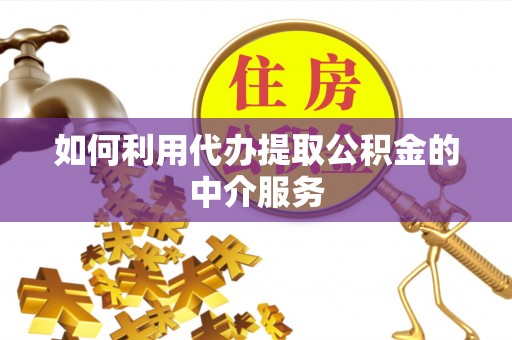 雄县如何利用代办提取公积金的中介服务