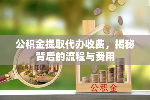 雄县公积金提取代办收费，揭秘背后的流程与费用