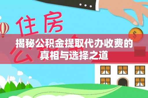 雄县揭秘公积金提取代办收费的真相与选择之道
