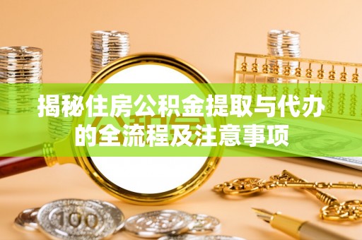 雄县揭秘住房公积金提取与代办的全流程及注意事项