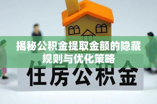 雄县揭秘公积金提取金额的隐藏规则与优化策略