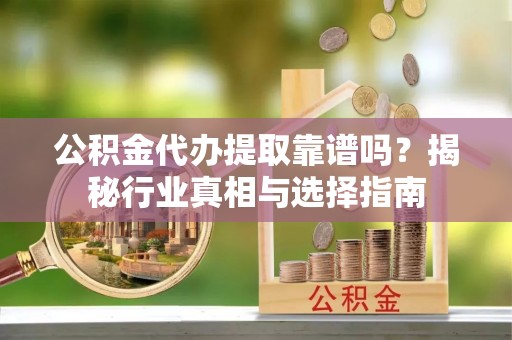 雄县公积金代办提取靠谱吗？揭秘行业真相与选择指南