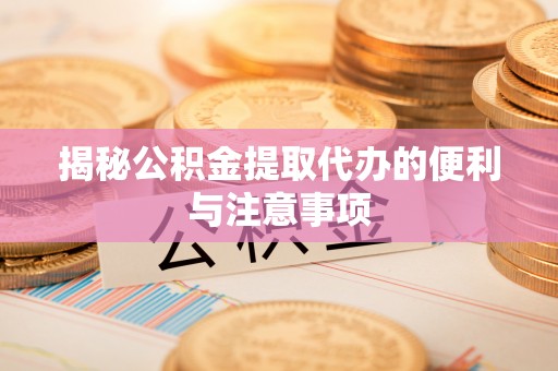 雄县揭秘公积金提取代办的便利与注意事项