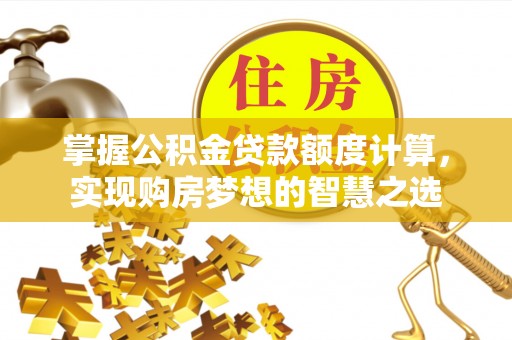 雄县掌握公积金贷款额度计算，实现购房梦想的智慧之选