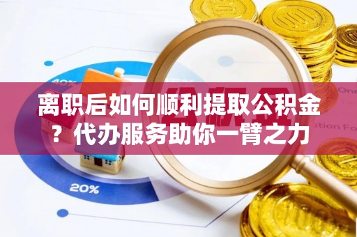 雄县离职后如何顺利提取公积金？代办服务助你一臂之力