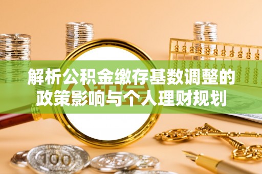 雄县解析公积金缴存基数调整的政策影响与个人理财规划