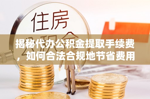 雄县揭秘代办公积金提取手续费，如何合法合规地节省费用
