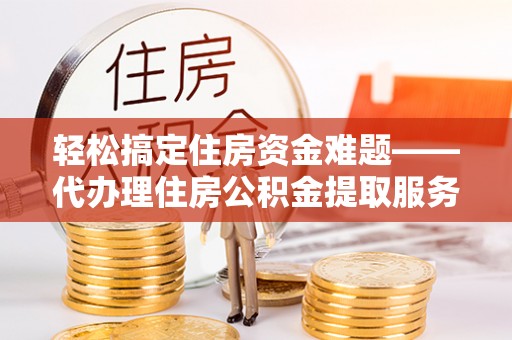 雄县轻松搞定住房资金难题——代办理住房公积金提取服务全解析