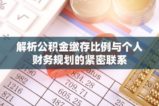 雄县解析公积金缴存比例与个人财务规划的紧密联系