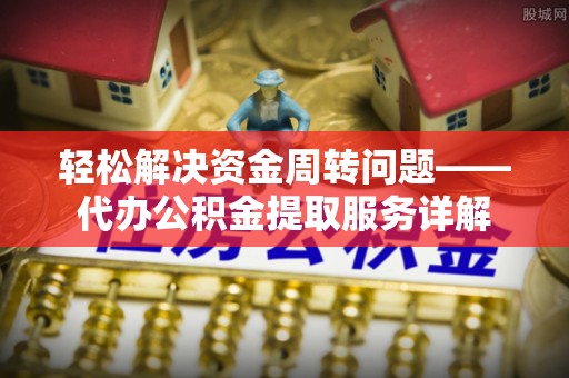 雄县轻松解决资金周转问题——代办公积金提取服务详解