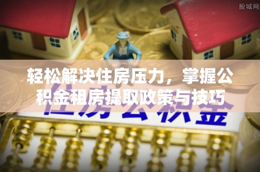 雄县轻松解决住房压力，掌握公积金租房提取政策与技巧
