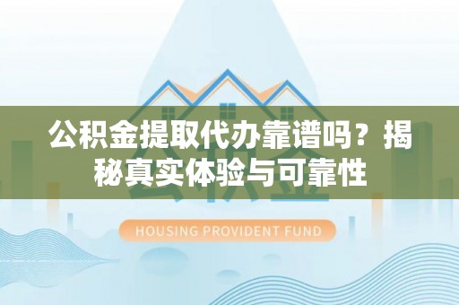 雄县公积金提取代办靠谱吗？揭秘真实体验与可靠性