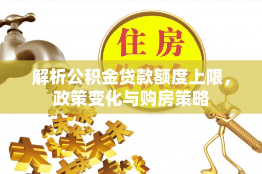 雄县解析公积金贷款额度上限，政策变化与购房策略