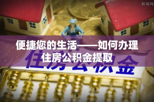 雄县便捷您的生活——如何办理住房公积金提取