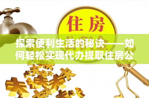 雄县探索便利生活的秘诀——如何轻松实现代办提取住房公积金