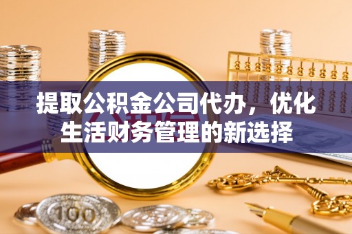 雄县提取公积金公司代办，优化生活财务管理的新选择