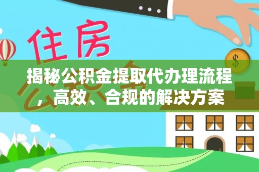 雄县揭秘公积金提取代办理流程，高效、合规的解决方案