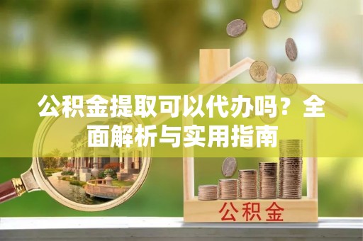 雄县公积金提取可以代办吗？全面解析与实用指南