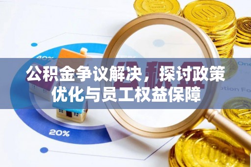 雄县公积金争议解决，探讨政策优化与员工权益保障